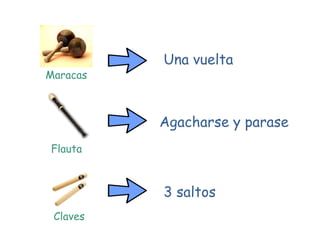 Una vuelta
Maracas



          Agacharse y parase
Flauta



          3 saltos
 Claves
 
