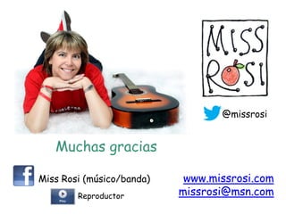 @missrosi


   Muchas gracias

Miss Rosi (músico/banda)    www.missrosi.com
        Reproductor        missrosi@msn.com
 
