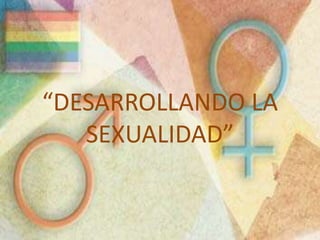 “DESARROLLANDO LA
SEXUALIDAD”
 