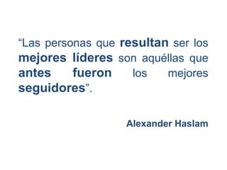 “Las personas que resultan ser los
mejores líderes son aquéllas que
antes fueron los mejores
seguidores”.
Alexander Haslam
 