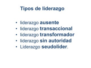 • liderazgo ausente
• liderazgo transaccional
• liderazgo transformador
• liderazgo sin autoridad
• Liderazgo seudolider.
Tipos de liderazgo
 