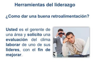 Herramientas del liderazgo
¿Como dar una buena retroalimentación?
Usted es el gerente de
una área y solicito una
evaluación del clima
laborar de uno de sus
líderes, con el fin de
mejorar.
 