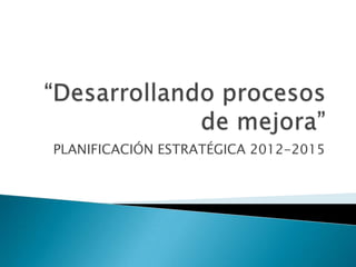 PLANIFICACIÓN ESTRATÉGICA 2012-2015
 