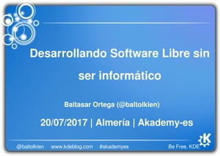 Be Free. KDE@baltolkien #akademyeswww.kdeblog.com
Desarrollando Software Libre sin 
ser informático
Baltasar Ortega (@baltolkien)
20/07/2017 | Almería | Akademy­es
 