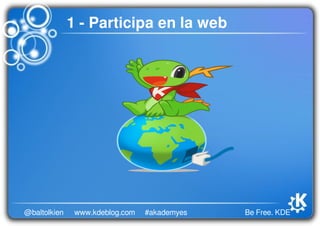 Be Free. KDE@baltolkien #akademyeswww.kdeblog.com
1 - Participa en la web
 