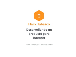 Desarrollando un
producto para
Internet
Rafael Echeverria - Cofounder Finkip
T
Hack Tabasco
 
