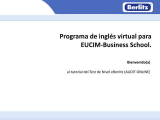 Bienvenido(a)
al tutorial del Test de Nivel eBerlitz (AUDIT ONLINE)
Programa de inglés virtual para
EUCIM-Business School.
 