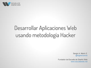 Desarrollar Aplicaciones Web
usando metodología Hacker
Sergio A. Marín Z.
@highercomve
Fundador de Escuela de Diseño Web
www.escuelaweb.net
 
