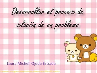 Desarrollar el proceso de
solución de un problema
Laura Michell Ojeda Estrada
 