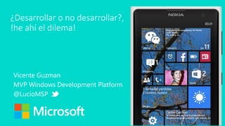 ¿Desarrollar o no desarrollar?, !he ahí el dilema! 
Vicente Guzman 
MVP Windows Development Platform 
@LucioMSP  