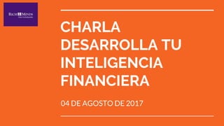 CHARLA
DESARROLLA TU
INTELIGENCIA
FINANCIERA
04 DE AGOSTO DE 2017
 