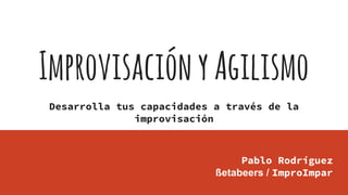 ImprovisaciónyAgilismo
Pablo Rodríguez
ßetabeers / ImproImpar
Desarrolla tus capacidades a través de la
improvisación
 