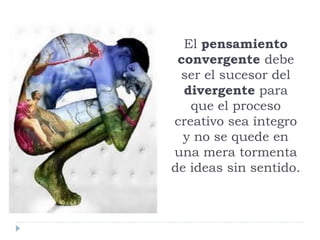 El pensamiento
convergente debe
ser el sucesor del
divergente para
que el proceso
creativo sea íntegro
y no se quede en
una mera tormenta
de ideas sin sentido.
 