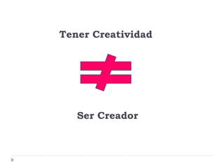 Tener Creatividad
Ser Creador
 
