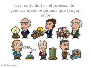 Ken Robinson
La creatividad es el proceso de
generar ideas originales que tengan
valor
 