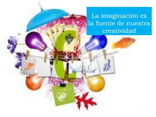 La imaginación es
la fuente de nuestra
creatividad
 