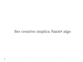 Ser creativo implica hacer algo
 