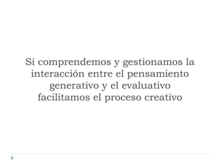 Si comprendemos y gestionamos la
interacción entre el pensamiento
generativo y el evaluativo
facilitamos el proceso creativo
 
