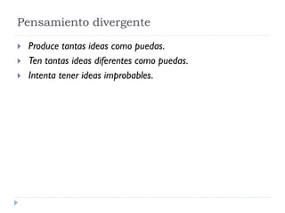 Pensamiento divergente
 Produce tantas ideas como puedas.
 Ten tantas ideas diferentes como puedas.
 Intenta tener ideas improbables.
 