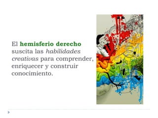 El hemisferio derecho
suscita las habilidades
creativas para comprender,
enriquecer y construir
conocimiento.
 