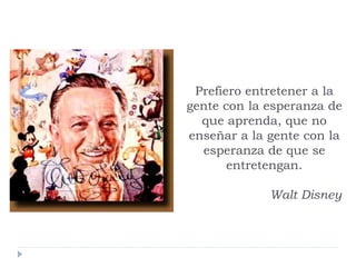 Prefiero entretener a la
gente con la esperanza de
que aprenda, que no
enseñar a la gente con la
esperanza de que se
entretengan.
Walt Disney
 