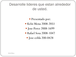 Desarrolle lideres que estan alrededor
                de usted.

                 Presentado por:
              Kelsi Mena 2008-2051
              Jose Perez 2008-1699
              Rafael Sosa 2008-1047
               Jose celda 200-0428




Kelsi Mena
 