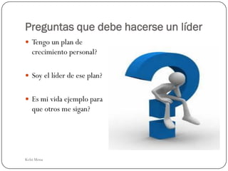 Preguntas que debe hacerse un líder
 Tengo un plan de
   crecimiento personal?

 Soy el líder de ese plan?


 Es mi vida ejemplo para
   que otros me sigan?




Kelsi Mena
 