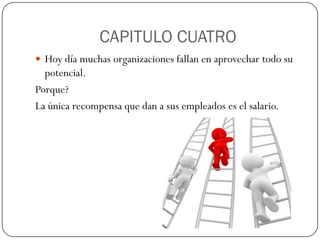 CAPITULO CUATRO
 Hoy día muchas organizaciones fallan en aprovechar todo su
  potencial.
Porque?
La única recompensa que dan a sus empleados es el salario.
 