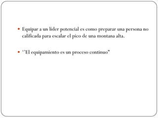  Equipar a un líder potencial es como preparar una persona no
  calificada para escalar el pico de una montana alta.

 „‟El equipamiento es un proceso continuo”
 
