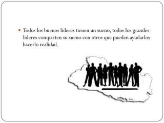  Todos los buenos lideres tienen un sueno, todos los grandes
  lideres comparten su sueno con otros que pueden ayudarlos
  hacerlo realidad.
 