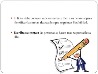  El líder debe conocer suficientemente bien a su personal para
  identificar las metas alcanzables que requieran flexibilidad.

 Escriba su metas: las personas se hacen mas responsables a
  ellas.
 