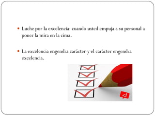  Luche por la excelencia: cuando usted empuja a su personal a
  poner la mira en la cima.

 La excelencia engendra carácter y el carácter engendra
  excelencia.
 