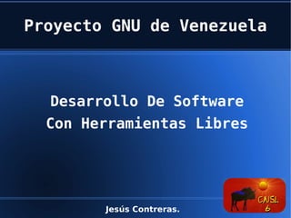 Proyecto GNU de Venezuela Desarrollo De Software Con Herramientas Libres Jesús Contreras.