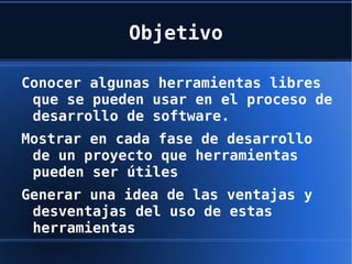 Objetivo Conocer algunas herramientas libres que se pueden usar en el proceso de desarrollo de software.