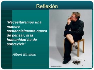 Reflexión 	“Necesitaremos una manera sustancialmente nueva de pensar, si la humanidad ha de sobrevivir” Albert Einstein 