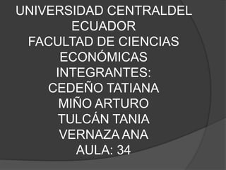 UNIVERSIDAD CENTRALDEL
        ECUADOR
 FACULTAD DE CIENCIAS
      ECONÓMICAS
     INTEGRANTES:
    CEDEÑO TATIANA
      MIÑO ARTURO
     TULCÁN TANIA
      VERNAZA ANA
         AULA: 34
 