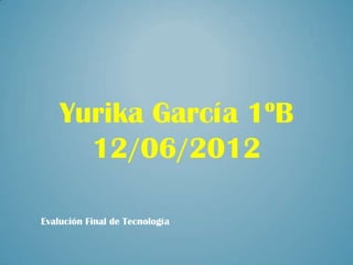 Yurika García 1ºB
      12/06/2012

Evalución Final de Tecnología
 