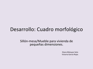 Desarrollo: Cuadro morfológico Sillón-mesa/Mueble para vivienda de pequeñas dimensiones. Diana Márquez Soto Victoria García Rojas 