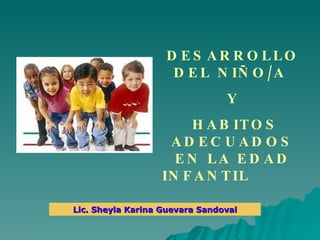 DESARROLLO DEL NIÑO/A  Y HABITOS ADECUADOS EN LA EDAD INFANTIL   Lic. Sheyla Karina Guevara Sandoval 