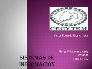 Flores Villagomez Maria
Fernanda
GRUPO: 402
Victor Eduardo Rios Arrieta
SISTEMAS DE
INFORMACION
 