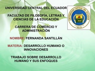 UNIVERSIDAD CENTRAL DEL ECUADOR
FACULTAD DE FILOSOFÍA, LETRAS Y
CIENCIAS DE LA EDUCACIÓN
CARRERA DE COMERCIO Y
ADMINISTRACIÓN
NOMBRE: FERNANDA SANTILLÁN
MATERIA: DESARROLLO HUMANO O
INNOVACIONES
TRABAJO SOBRE DESARROLLO
HUMANO Y SUS ENFOQUES
 