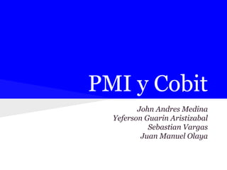 PMI y Cobit
John Andres Medina
Yeferson Guarin Aristizabal
Sebastian Vargas
Juan Manuel Olaya
 