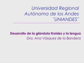 Universidad Regional
Autónoma de los Andes
¨UNIANDES¨
Desarrollo de la glándula tiroides y la lengua
Dra. Ana Vásquez de la Bandera
 