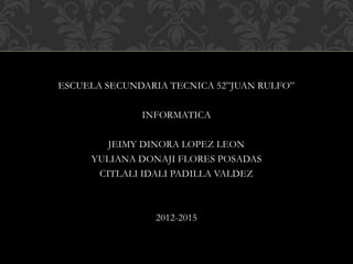 ESCUELA SECUNDARIA TECNICA 52”JUAN RULFO”
INFORMATICA
JEIMY DINORA LOPEZ LEON
YULIANA DONAJI FLORES POSADAS
CITLALI IDALI PADILLA VALDEZ
2012-2015
 