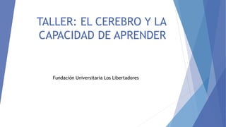 TALLER: EL CEREBRO Y LA
CAPACIDAD DE APRENDER
Fundación Universitaria Los Libertadores
 