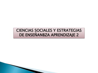 CIENCIAS SOCIALES Y ESTRATEGIAS
DE ENSEÑANBZA APRENDIZAJE 2
 