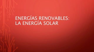 ENERGÍAS RENOVABLES:
LA ENERGÍA SOLAR
 