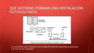 QUE SISTEMAS FORMAN UNA INSTALACIÓN
FOTOVOLTAICA
Los elementos que componen una instalación eléctrica fotovoltaica conectada
a la red son los siguientes
 