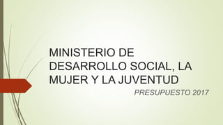 MINISTERIO DE
DESARROLLO SOCIAL, LA
MUJER Y LA JUVENTUD
PRESUPUESTO 2017
 