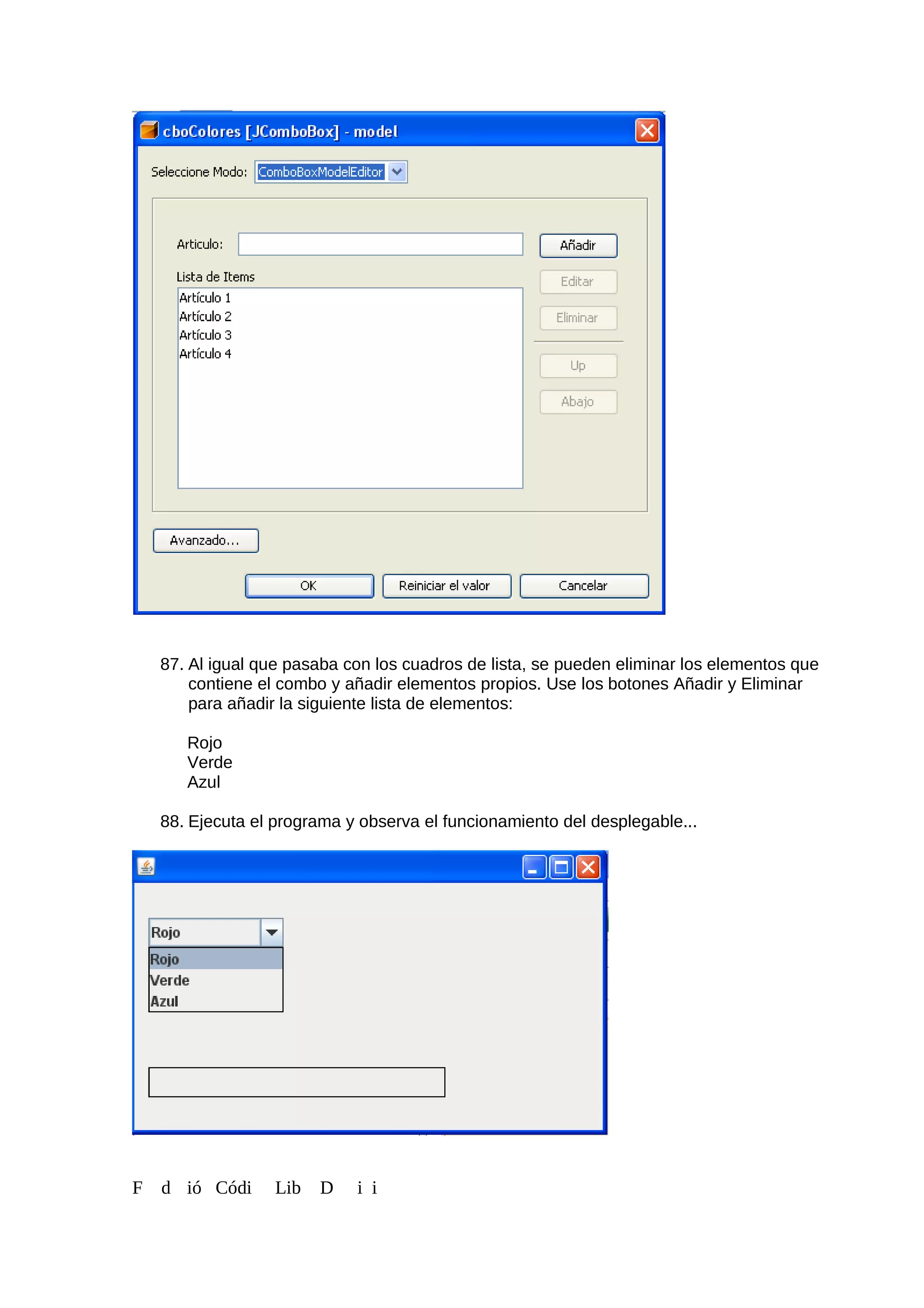 87. Al igual que pasaba con los cuadros de lista, se pueden eliminar los elementos que
contiene el combo y añadir elementos propios. Use los botones Añadir y Eliminar
para añadir la siguiente lista de elementos:
Rojo
Verde
Azul
88. Ejecuta el programa y observa el funcionamiento del desplegable...
F d ió Códi Lib D i i
 